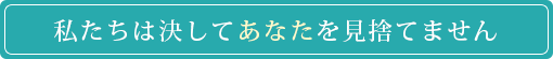 私たちは決してあなたを見捨てません