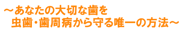 あなたの大切な歯を虫歯・歯周病から守る唯一の方法